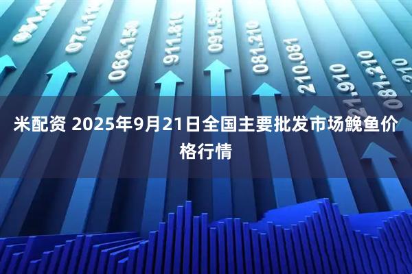 米配资 2025年9月21日全国主要批发市场鮸鱼价格行情