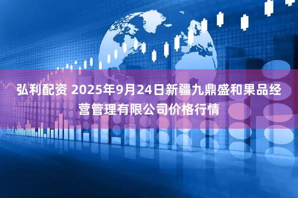 弘利配资 2025年9月24日新疆九鼎盛和果品经营管理有限公司价格行情