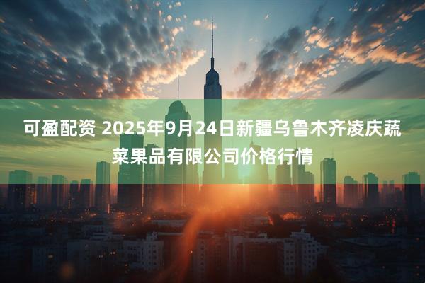 可盈配资 2025年9月24日新疆乌鲁木齐凌庆蔬菜果品有限公司价格行情