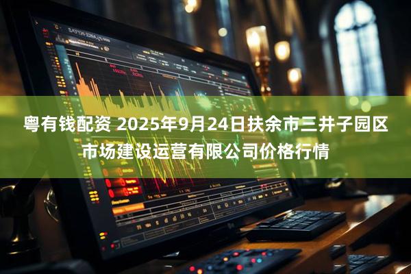 粤有钱配资 2025年9月24日扶余市三井子园区市场建设运营有限公司价格行情