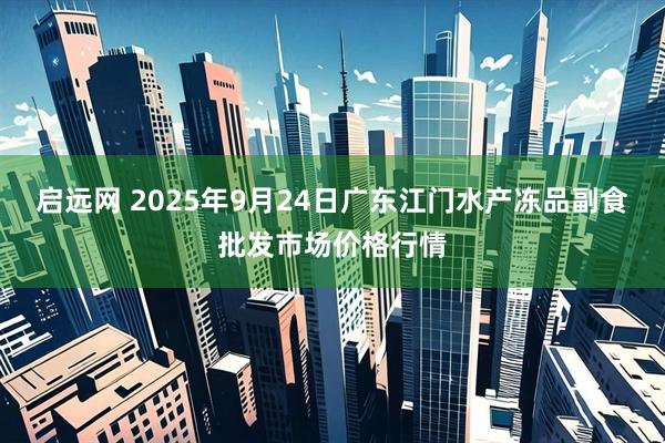 启远网 2025年9月24日广东江门水产冻品副食批发市场价格行情