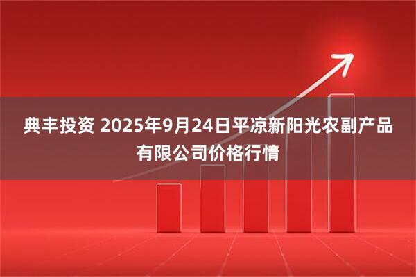 典丰投资 2025年9月24日平凉新阳光农副产品有限公司价格行情