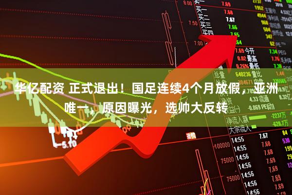 华亿配资 正式退出！国足连续4个月放假，亚洲唯一，原因曝光，选帅大反转