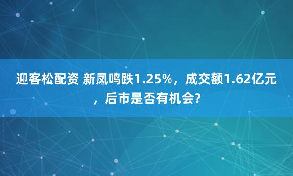 迎客松配资 新凤鸣跌1.25%，成交额1.62亿元，后市是否有机会？