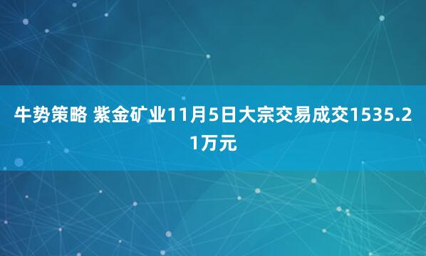 牛势策略 紫金矿业11月5日大宗交易成交1535.21万元