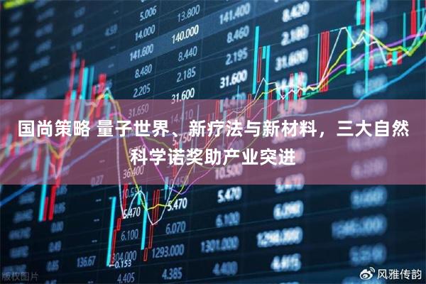 国尚策略 量子世界、新疗法与新材料，三大自然科学诺奖助产业突进