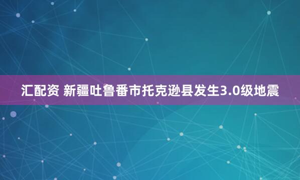 汇配资 新疆吐鲁番市托克逊县发生3.0级地震