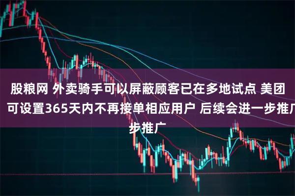 股粮网 外卖骑手可以屏蔽顾客已在多地试点 美团：可设置365天内不再接单相应用户 后续会进一步推广