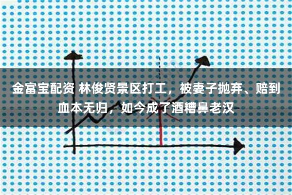 金富宝配资 林俊贤景区打工，被妻子抛弃、赔到血本无归，如今成了酒糟鼻老汉