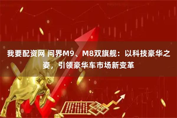 我要配资网 问界M9、M8双旗舰：以科技豪华之姿，引领豪华车市场新变革