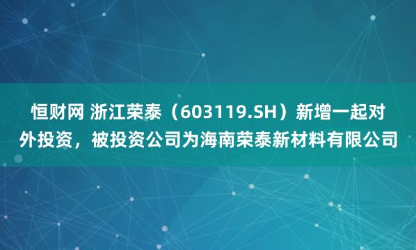 恒财网 浙江荣泰（603119.SH）新增一起对外投资，被投资公司为海南荣泰新材料有限公司