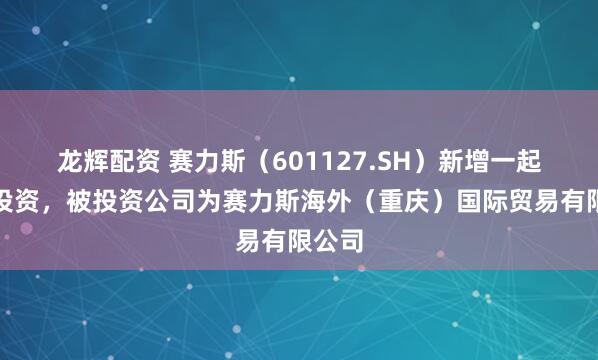 龙辉配资 赛力斯（601127.SH）新增一起对外投资，被投资公司为赛力斯海外（重庆）国际贸易有限公司