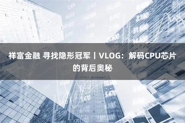 祥富金融 寻找隐形冠军丨VLOG：解码CPU芯片的背后奥秘