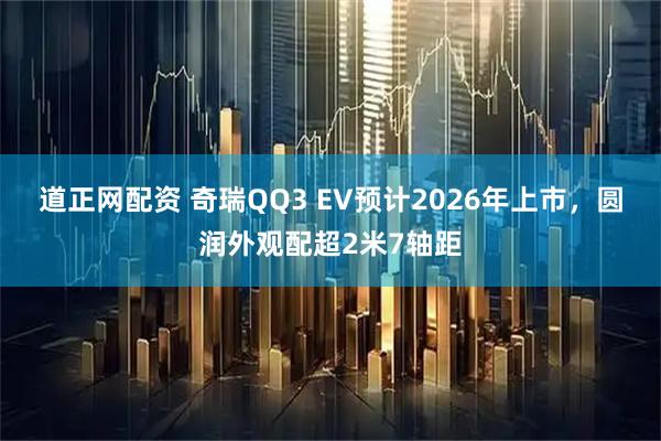 道正网配资 奇瑞QQ3 EV预计2026年上市，圆润外观配超2米7轴距