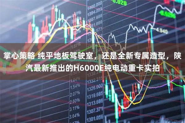 掌心策略 纯平地板驾驶室，还是全新专属造型，陕汽最新推出的H6000E纯电动重卡实拍