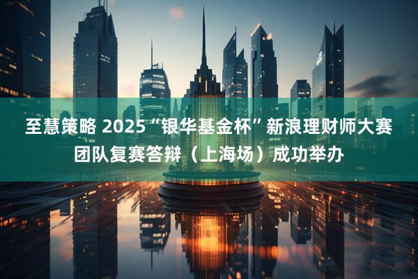 至慧策略 2025“银华基金杯”新浪理财师大赛团队复赛答辩（上海场）成功举办