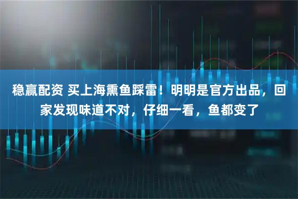 稳赢配资 买上海熏鱼踩雷!明明是官方出品,回家发现味道不对,仔细一看,鱼都变了