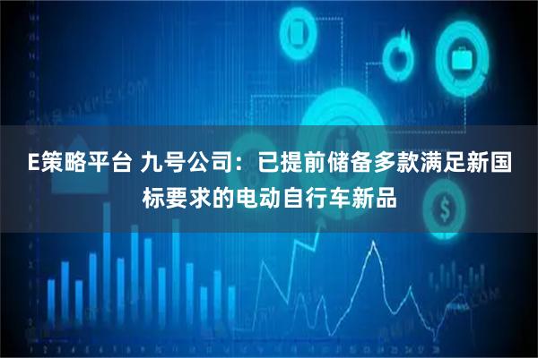 E策略平台 九号公司:已提前储备多款满足新国标要求的电动自行车新品
