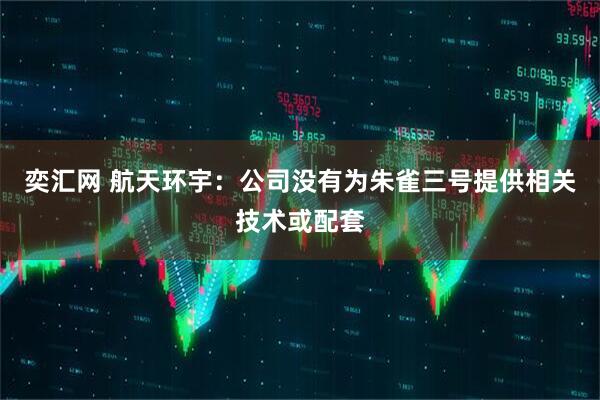 奕汇网 航天环宇:公司没有为朱雀三号提供相关技术或配套
