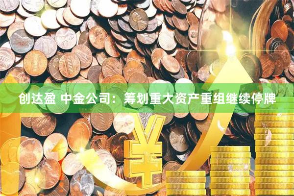 创达盈 中金公司:筹划重大资产重组继续停牌