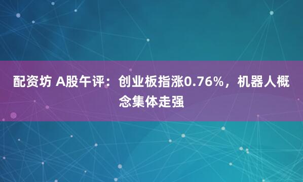 配资坊 A股午评:创业板指涨0.76%,机器人概念集体走强