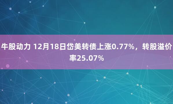 牛股动力 12月18日岱美转债上涨0.77%，转股溢价率25.07%