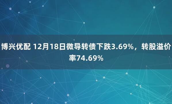 博兴优配 12月18日微导转债下跌3.69%，转股溢价率74.69%