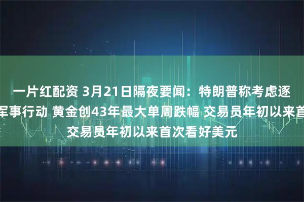 一片红配资 3月21日隔夜要闻：特朗普称考虑逐步收缩对伊军事行动 黄金创43年最大单周跌幅 交易员年初以来首次看好美元