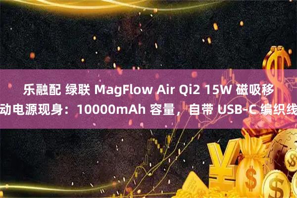 乐融配 绿联 MagFlow Air Qi2 15W 磁吸移动电源现身:10000mAh 容量,自带 USB-C 编织线