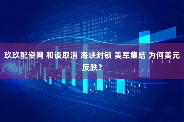 玖玖配资网 和谈取消 海峡封锁 美军集结 为何美元反跌？