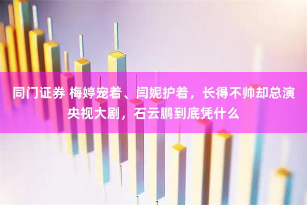 同门证券 梅婷宠着、闫妮护着，长得不帅却总演央视大剧，石云鹏到底凭什么