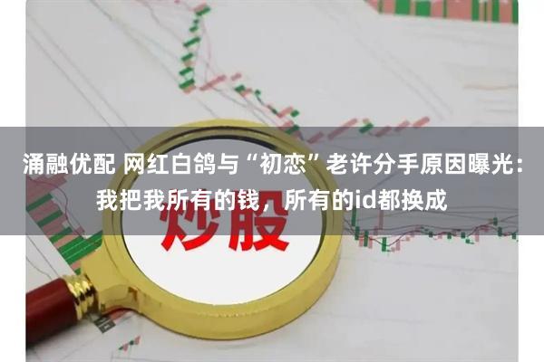 涌融优配 网红白鸽与“初恋”老许分手原因曝光：我把我所有的钱，所有的id都换成