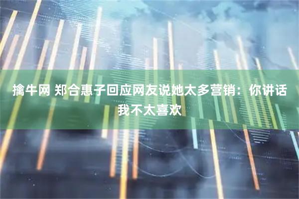擒牛网 郑合惠子回应网友说她太多营销：你讲话我不太喜欢