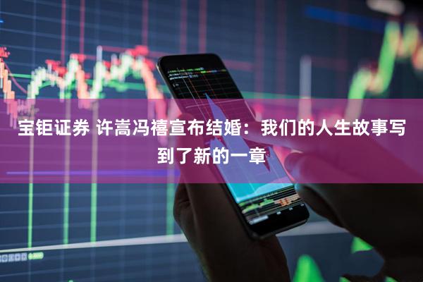 宝钜证券 许嵩冯禧宣布结婚:我们的人生故事写到了新的一章