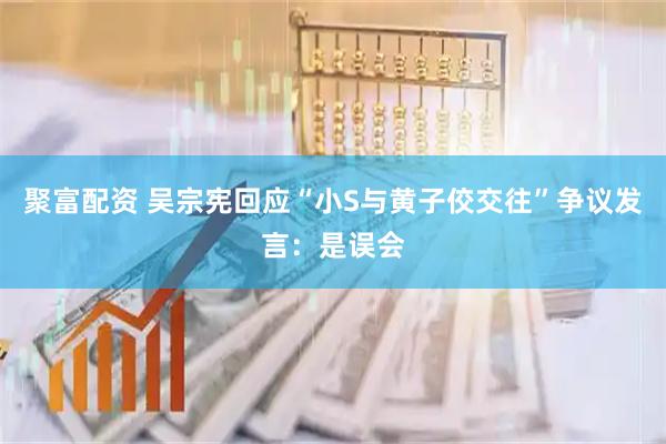 聚富配资 吴宗宪回应“小S与黄子佼交往”争议发言：是误会